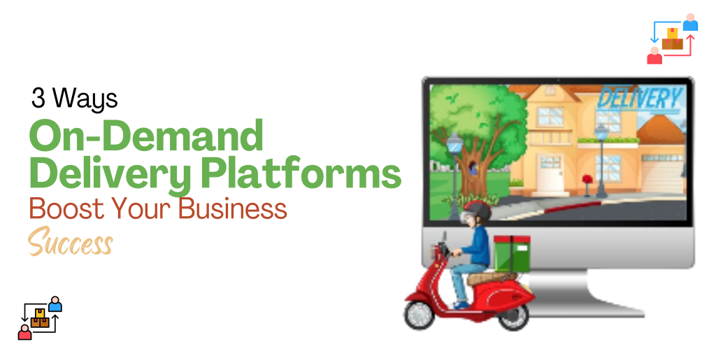 3 Ways On-Demand Delivery Platforms Boost Your Business Success