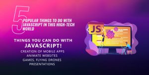 5 Popular Things To Do With JavaScript In This High- Tech World