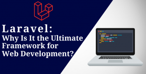 Laravel: Why Is It the Ultimate Framework for Web Development