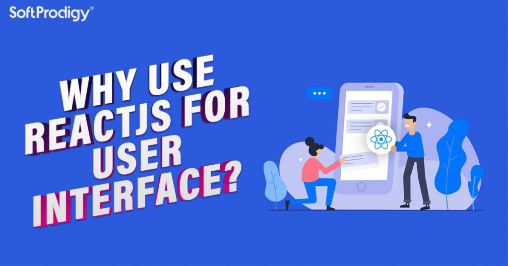 Building a Highly Interactive User Interfaces: Why ReactJs is an Ideal Option?