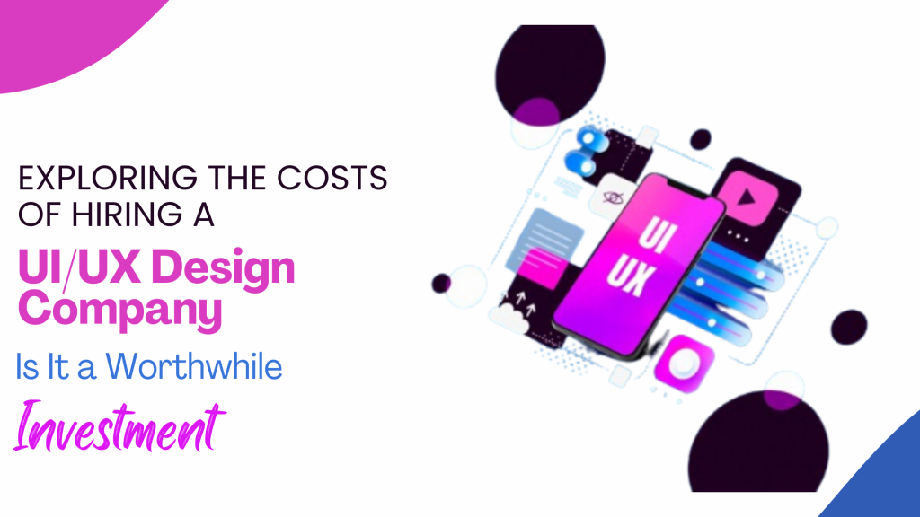 Exploring the Costs of Hiring a UI/UX Design Company: Is It a Worthwhile Investment?