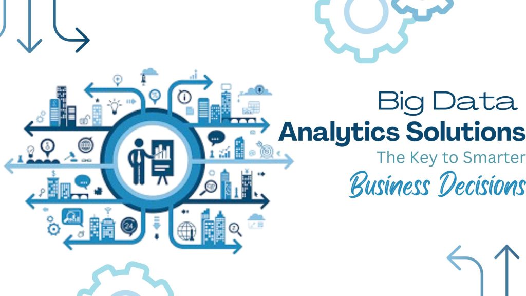 Big Data Analytics Solutions: The Key to Smarter Business Decisions