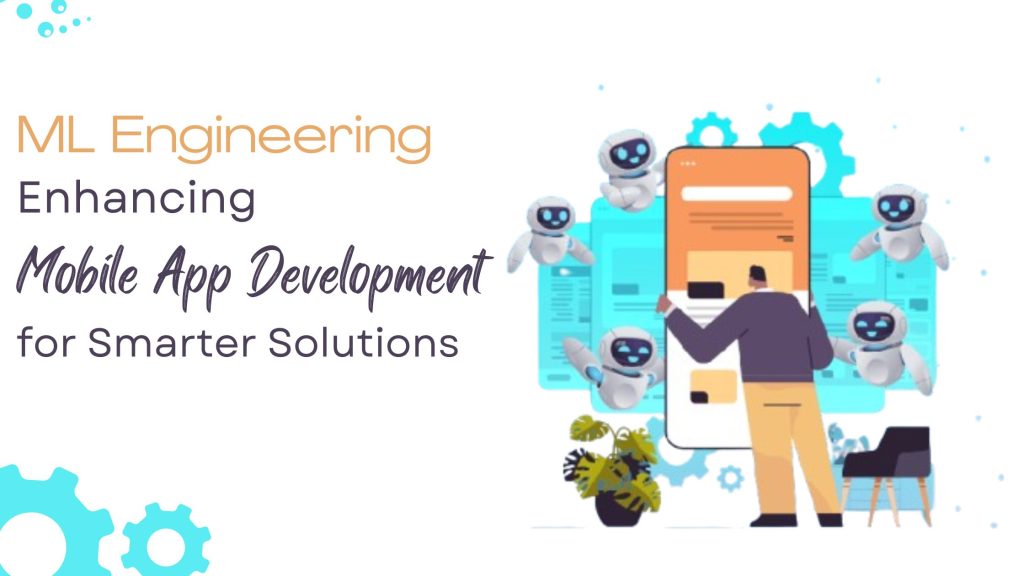 How Machine Learning Engineering Enhances Mobile App Development