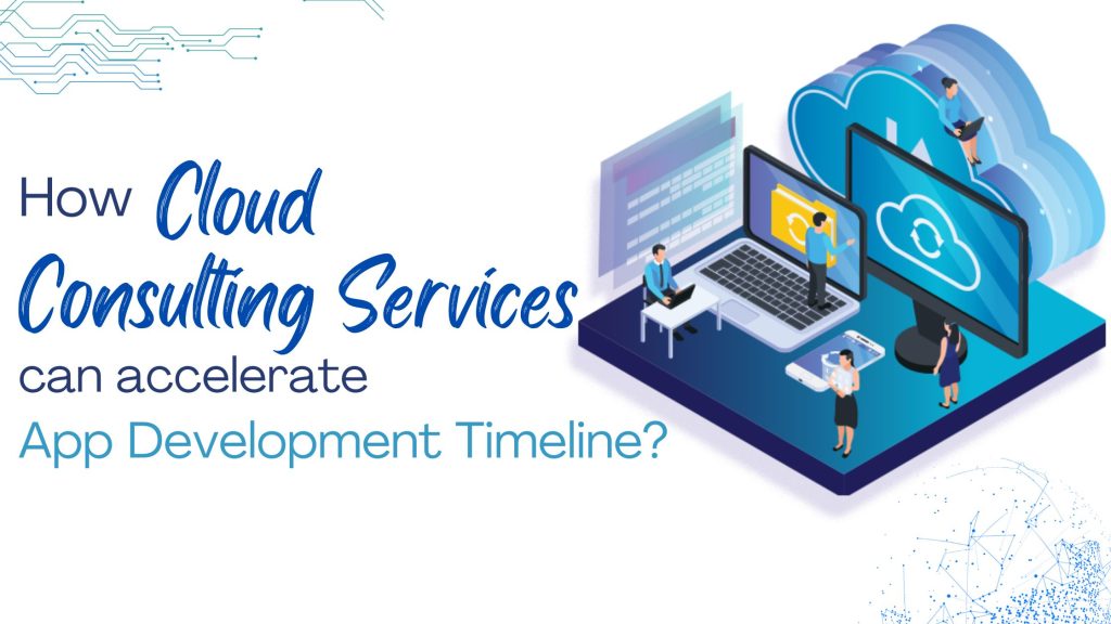 How Cloud Consulting Services Can Accelerate Your App Development Timeline?
