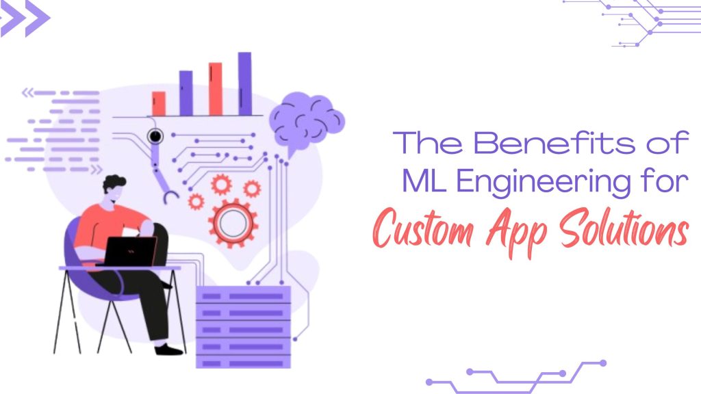 The Benefits of ML Engineering for Custom App Solutions